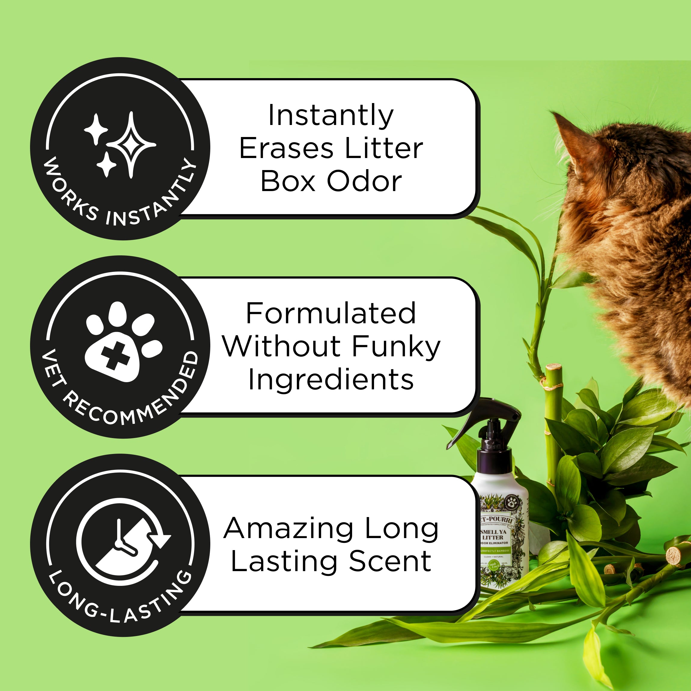 Instantly erases litter box odor, formulated without funky ingredients, amazing long lasting scent.