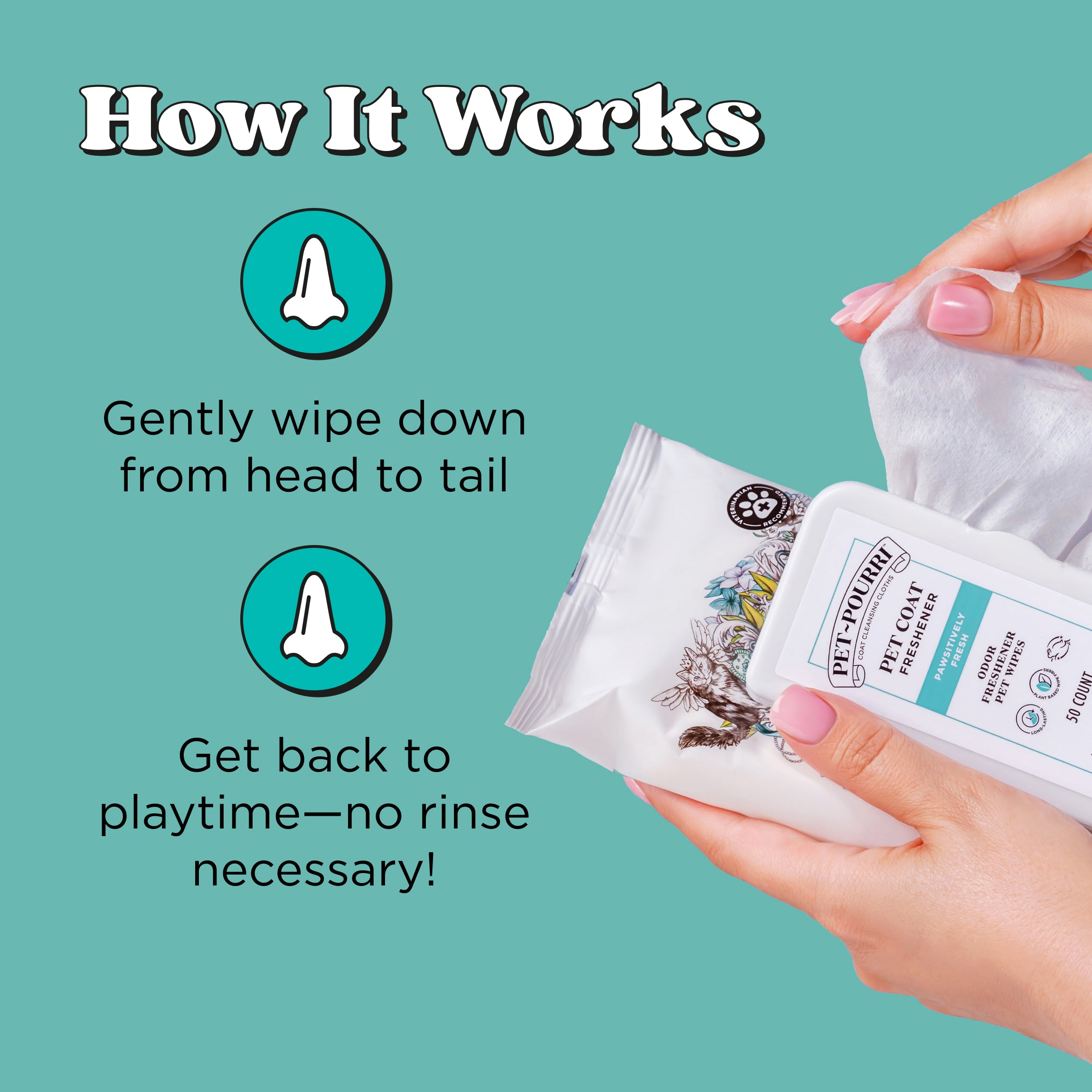 How it works: Gently wipe down from head to tail, get back to playtime -no rinse necessary!
