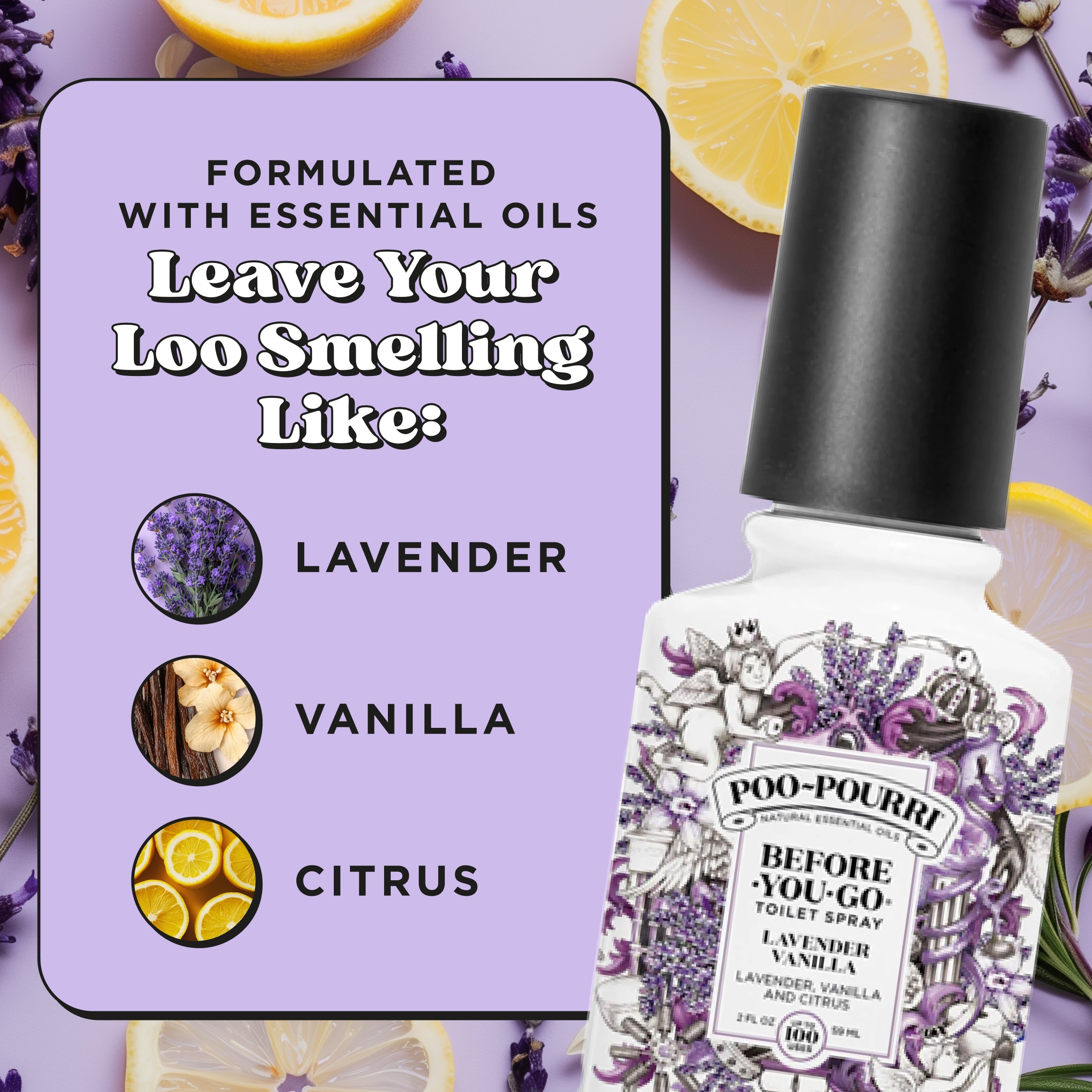 Formulated with essential oils. Leave your loo smelling like: Lavender, vanilla and citrus.