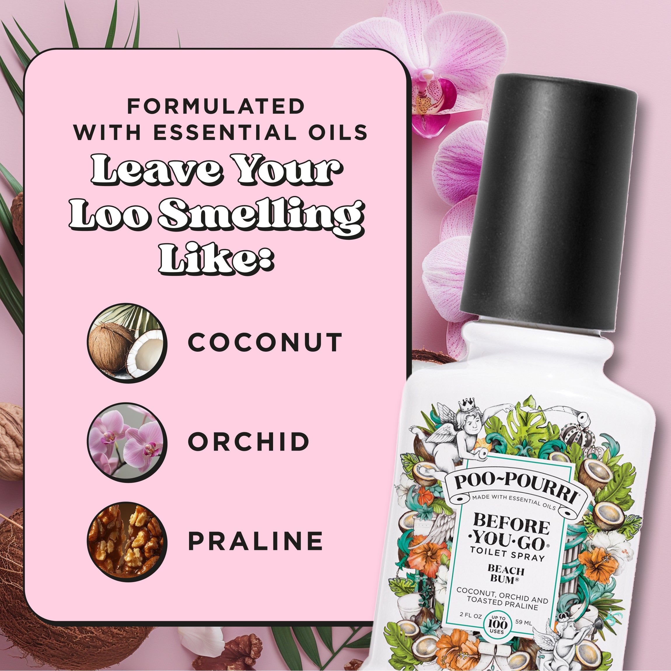 Formulated with essential oils. Leave your loo smelling like: Coconut, orchid and praline.