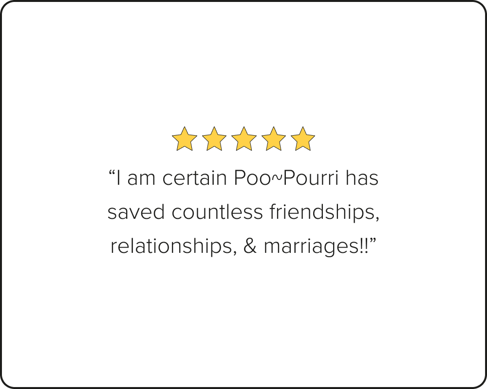 A white square card with rounded corners and a thin dark border, featuring five yellow stars above the quote: “I am certain Poo~Pourri has saved countless friendships, relationships, & marriages!!”