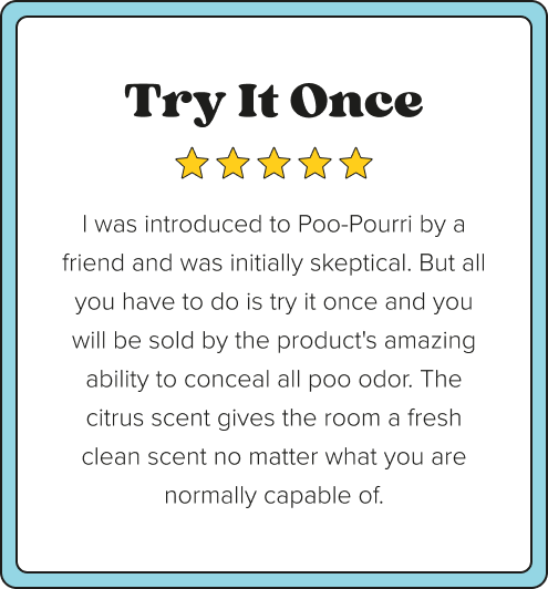 Five-star customer review card with blue border. Title: Try It Once. Review text: I was introduced to Poo-Pourri by a friend and was initially skeptical. But all you have to do is try it once and you will be sold by the products amazing ability to conceal all poo odor. The citrus scent gives the room a fresh clean scent no matter what you are normally capable of.