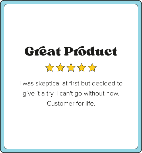 Five-star customer review card with blue border. Title: Great Product. Review text: I was skeptical at first but decided to give it a try. I cant go without now. Customer for life.
